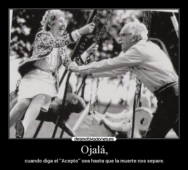Ojalá, - cuando diga el Acepto sea hasta que la muerte nos separe.