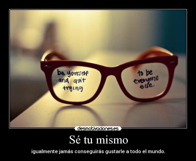 Sé tu mismo - igualmente jamás conseguirás gustarle a todo el mundo.