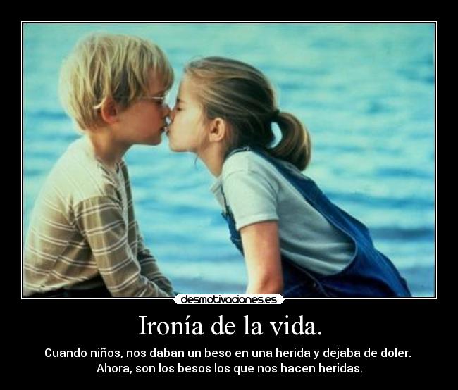 Ironía de la vida. - Cuando niños, nos daban un beso en una herida y dejaba de doler. 
Ahora, son los besos los que nos hacen heridas.