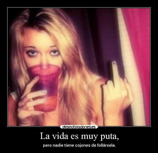 La vida es muy puta, - pero nadie tiene cojones de follársela.
