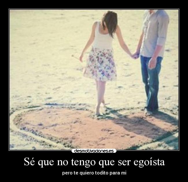 Sé que no tengo que ser egoísta - pero te quiero todito para mi