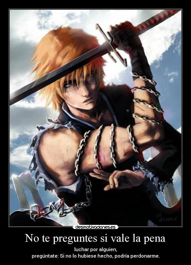 No te preguntes si vale la pena - luchar por alguien,
pregúntate: Si no lo hubiese hecho, podría perdonarme.