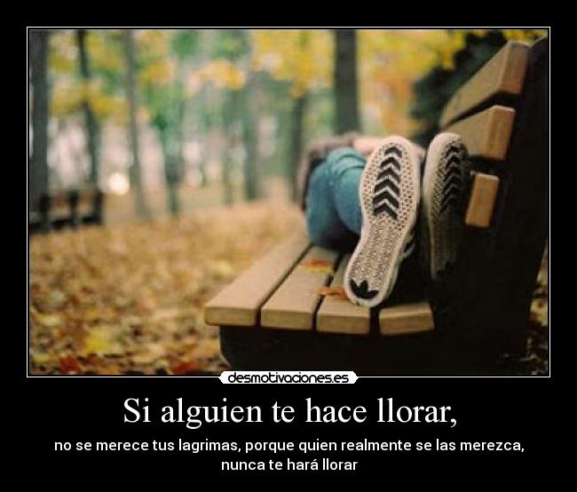 Si alguien te hace llorar, - no se merece tus lagrimas, porque quien realmente se las merezca,
nunca te hará llorar