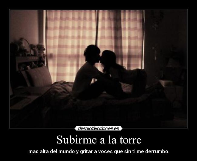 Subirme a la torre - mas alta del mundo y gritar a voces que sin ti me derrumbo.