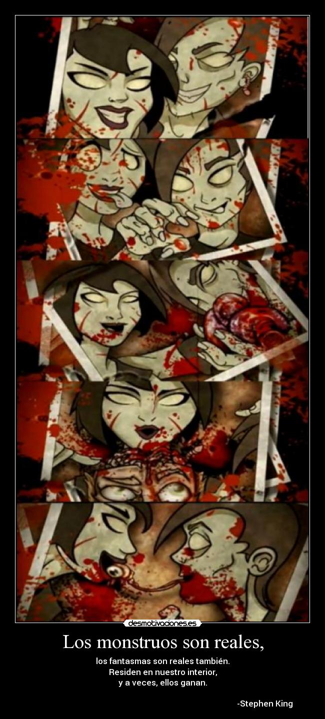 Los monstruos son reales, - los fantasmas son reales también.
Residen en nuestro interior,
y a veces, ellos ganan.
-Stephen King