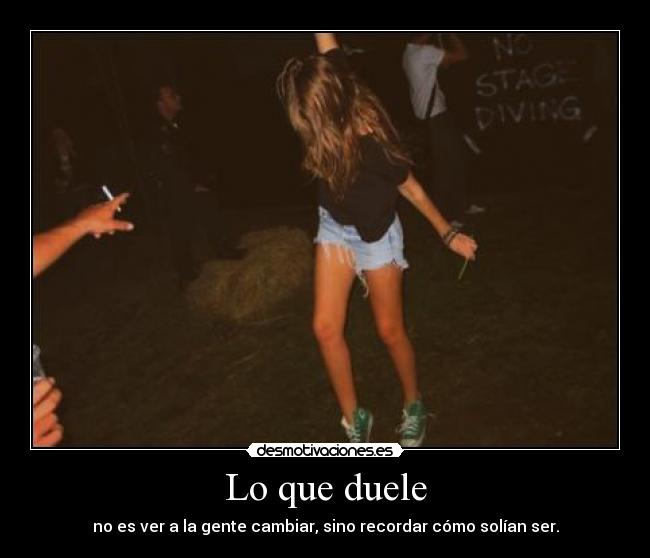 Lo que duele - no es ver a la gente cambiar, sino recordar cómo solían ser.