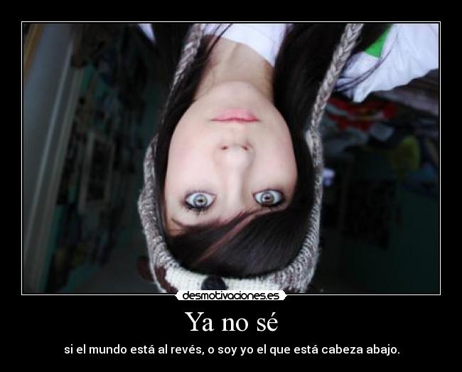 Ya no sé - si el mundo está al revés, o soy yo el que está cabeza abajo.