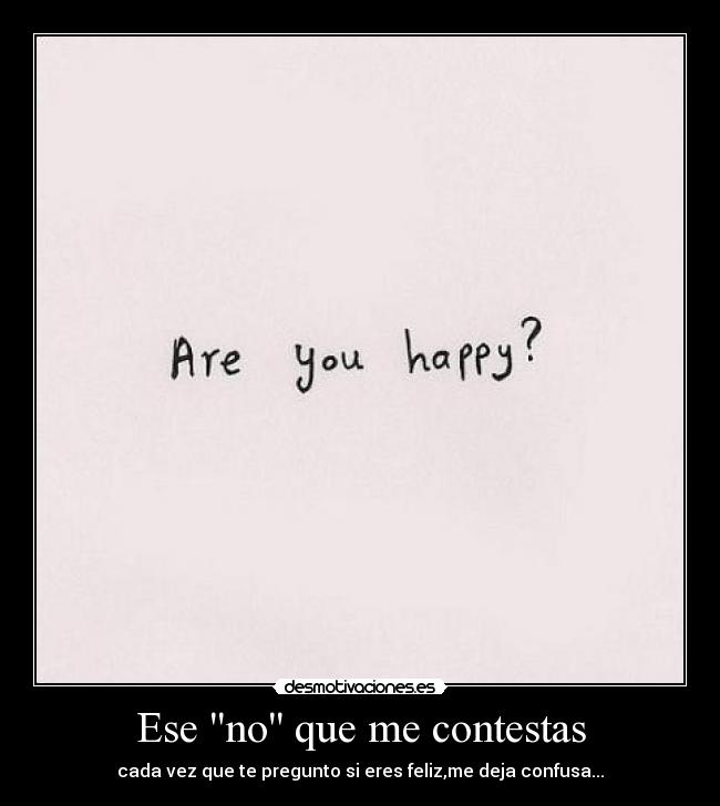 Ese no que me contestas - cada vez que te pregunto si eres feliz,me deja confusa...
