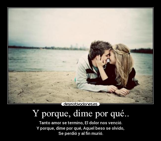 Y porque, dime por qué.. - Tanto amor se termino, El dolor nos venció.
Y porque, dime por qué, Aquel beso se olvido,
Se perdió y al fin murió.