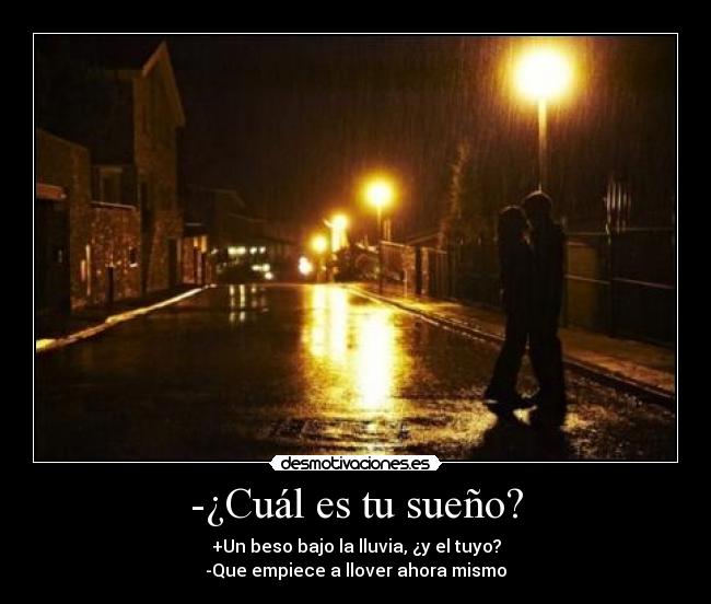 -¿Cuál es tu sueño? - +Un beso bajo la lluvia, ¿y el tuyo?
-Que empiece a llover ahora mismo