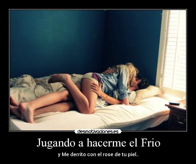 Jugando a hacerme el Frio - y Me derrito con el rose de tu piel..