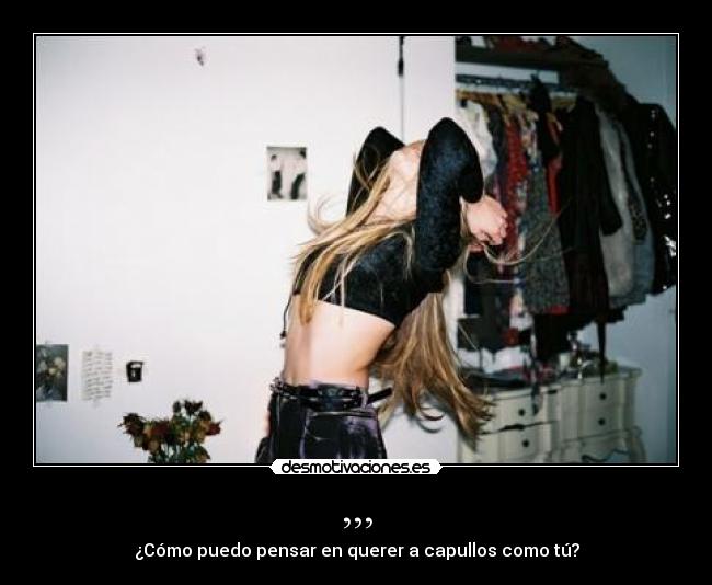 ,,, - ¿Cómo puedo pensar en querer a capullos como tú?