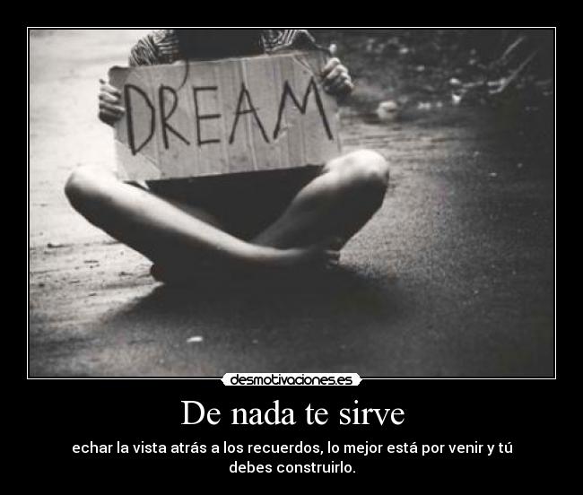 De nada te sirve - echar la vista atrás a los recuerdos, lo mejor está por venir y tú debes construirlo.