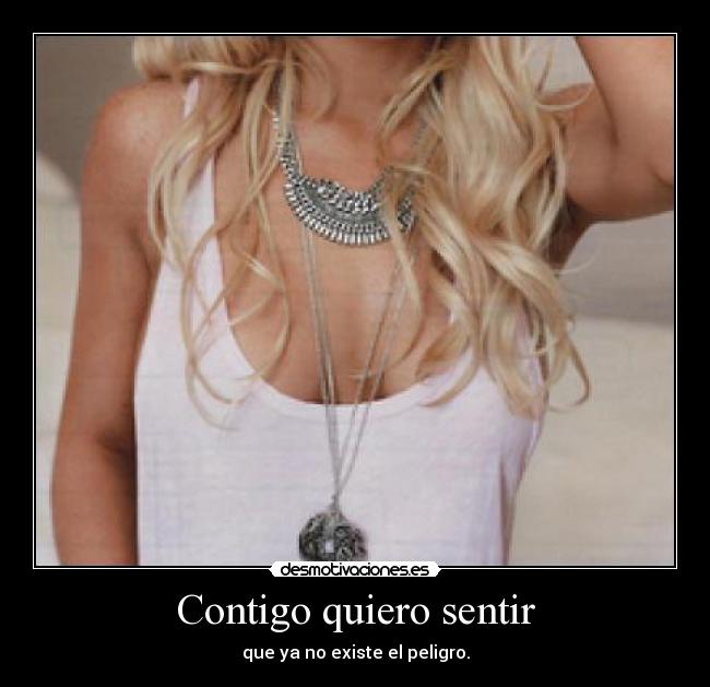 Contigo quiero sentir - que ya no existe el peligro.