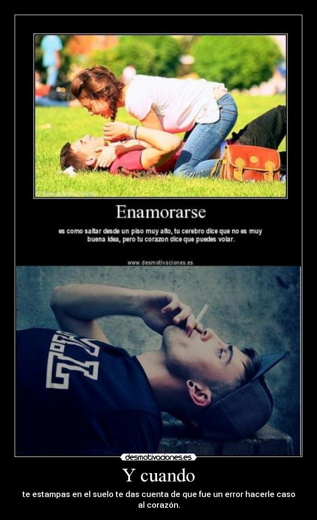 Y cuando - te estampas en el suelo te das cuenta de que fue un error hacerle caso al corazón.