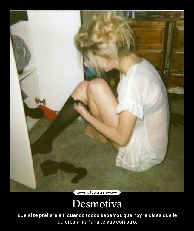 Desmotiva - que el te prefiere a ti cuando todos sabemos que hoy le dices que le
quieres y mañana te vas con otro.