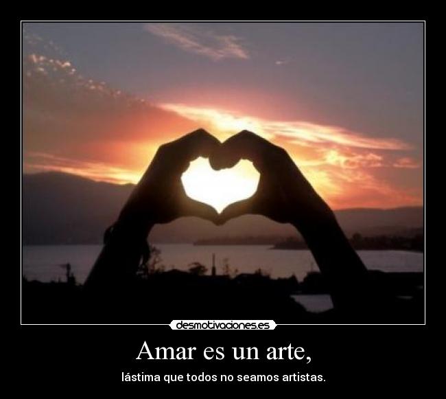Amar es un arte, - lástima que todos no seamos artistas.