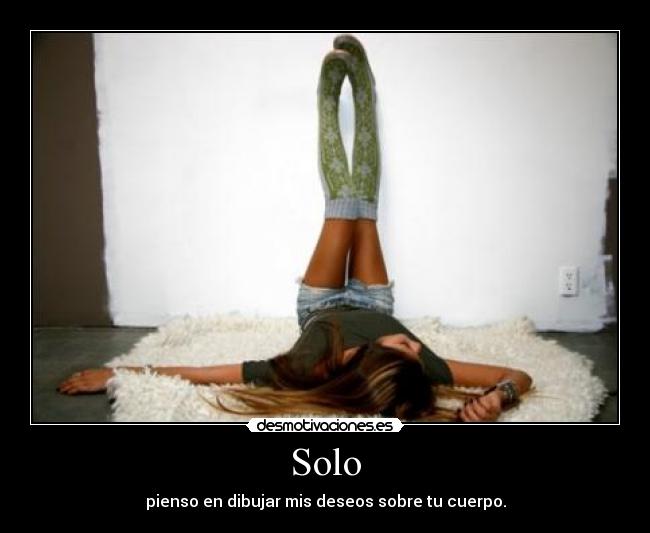 Solo - pienso en dibujar mis deseos sobre tu cuerpo.