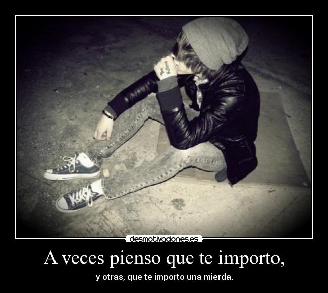 A veces pienso que te importo, - y otras, que te importo una mierda.