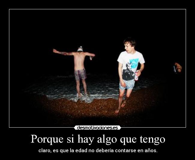Porque si hay algo que tengo - claro, es que la edad no debería contarse en años.