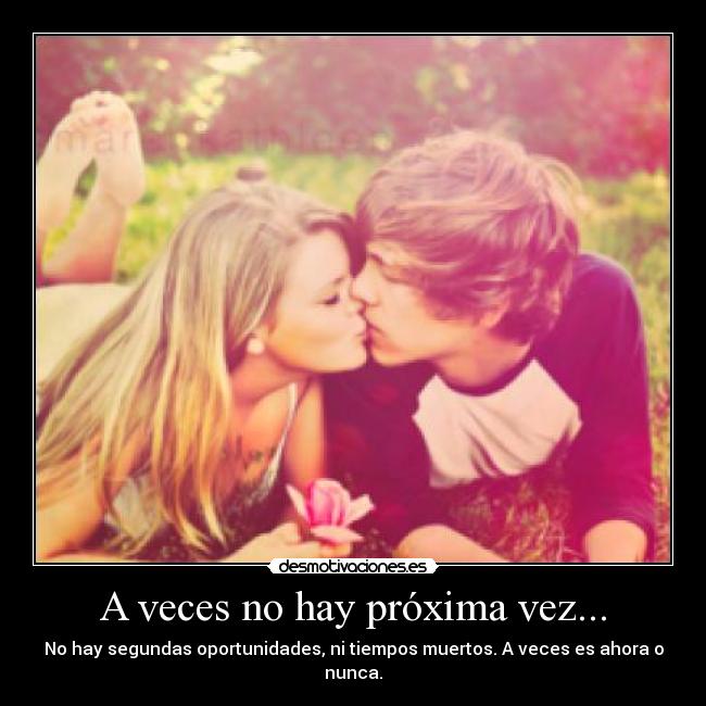 A veces no hay próxima vez... - No hay segundas oportunidades, ni tiempos muertos. A veces es ahora o nunca.