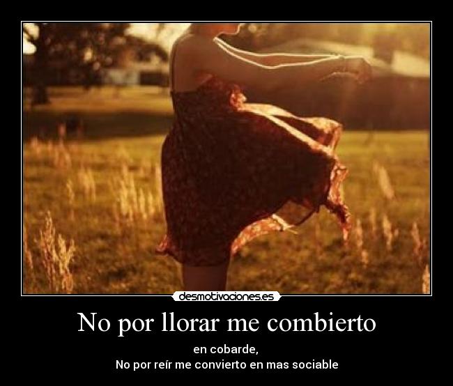 No por llorar me combierto - en cobarde, 
No por reír me convierto en mas sociable