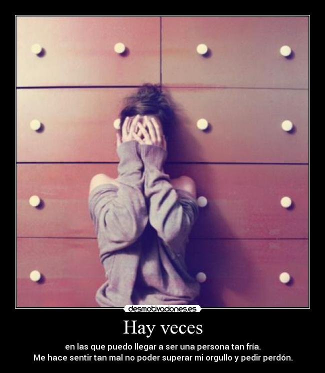 Hay veces - en las que puedo llegar a ser una persona tan fría.
Me hace sentir tan mal no poder superar mi orgullo y pedir perdón.