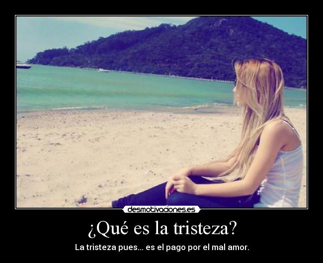 ¿Qué es la tristeza? - La tristeza pues... es el pago por el mal amor.