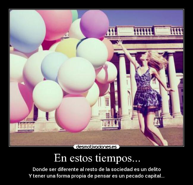 En estos tiempos... - Donde ser diferente al resto de la sociedad es un delito
Y tener una forma propia de pensar es un pecado capital...