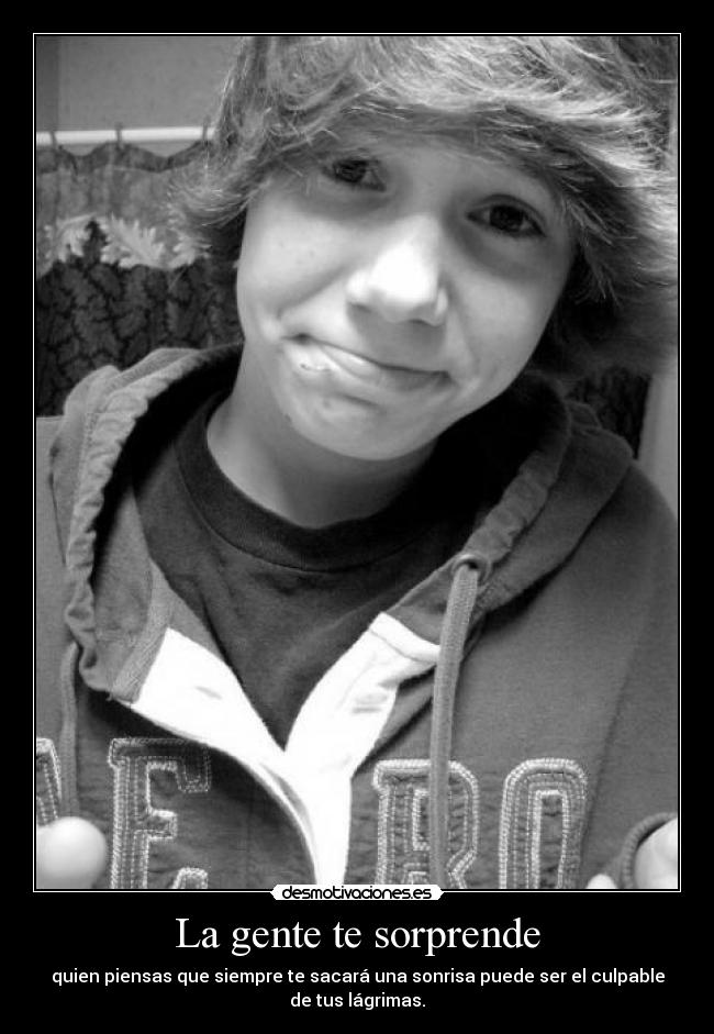 La gente te sorprende - quien piensas que siempre te sacará una sonrisa puede ser el culpable
de tus lágrimas.
