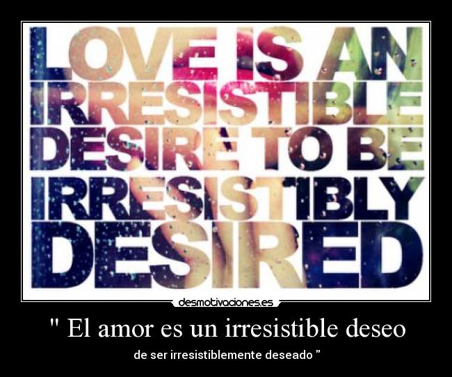  El amor es un irresistible deseo - de ser irresistiblemente deseado 
