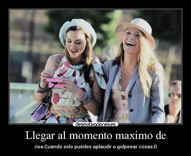 Llegar al momento maximo de - risa.Cuando solo puedes aplaudir o golpeear cosas:D