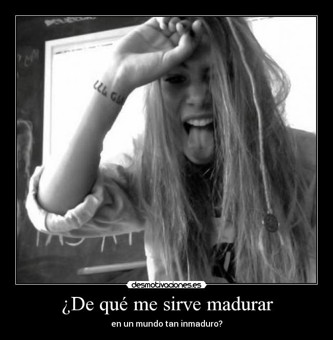 ¿De qué me sirve madurar - en un mundo tan inmaduro?