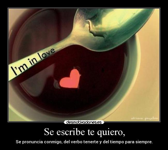 Se escribe te quiero, - Se pronuncia conmigo, del verbo tenerte y del tiempo para siempre.