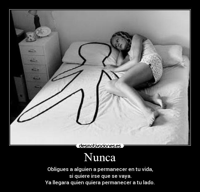 Nunca - Obligues a alguien a permanecer en tu vida,
si quiere irse que se vaya.
Ya llegara quien quiera permanecer a tu lado.