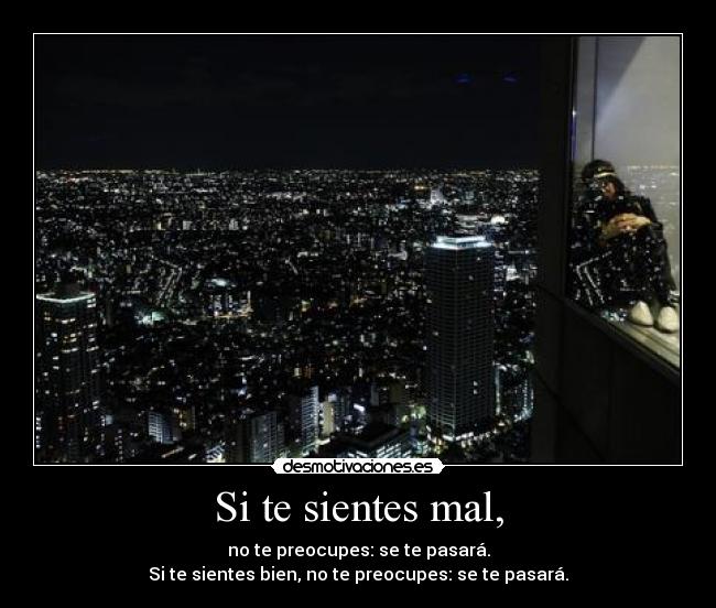 Si te sientes mal, - no te preocupes: se te pasará.
Si te sientes bien, no te preocupes: se te pasará.