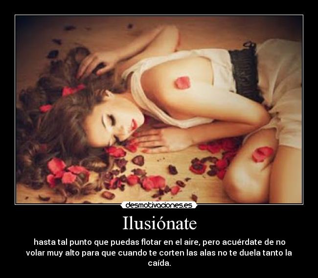 Ilusiónate - hasta tal punto que puedas flotar en el aire, pero acuérdate de no
volar muy alto para que cuando te corten las alas no te duela tanto la
caída.