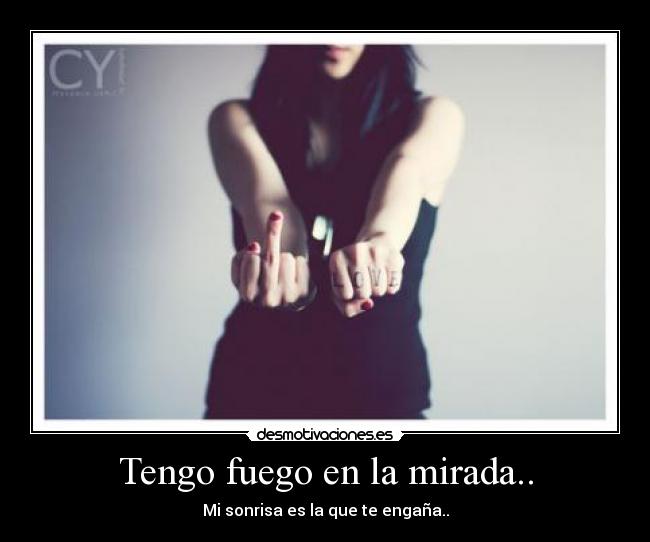 Tengo fuego en la mirada.. - Mi sonrisa es la que te engaña..