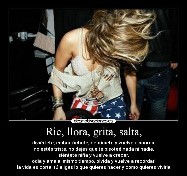 Rie, llora, grita, salta, -