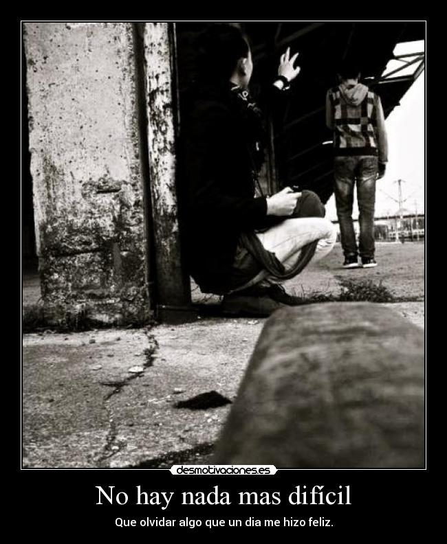 No hay nada mas difícil - Que olvidar algo que un dia me hizo feliz.