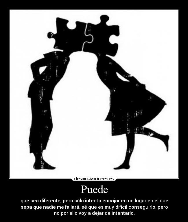 Puede - que sea diferente, pero sólo intento encajar en un lugar en el que
sepa que nadie me fallará, sé que es muy difícil conseguirlo, pero
no por ello voy a dejar de intentarlo.