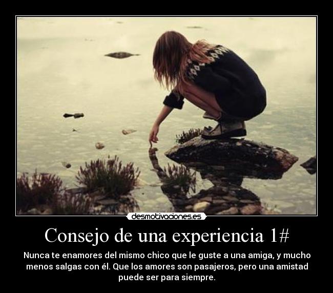 Consejo de una experiencia 1# - Nunca te enamores del mismo chico que le guste a una amiga, y mucho
menos salgas con él. Que los amores son pasajeros, pero una amistad
puede ser para siempre.
