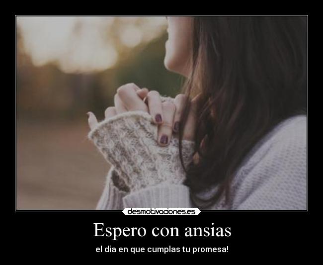Espero con ansias - el dia en que cumplas tu promesa!