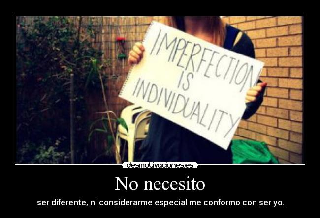 No necesito - ser diferente, ni considerarme especial me conformo con ser yo.
