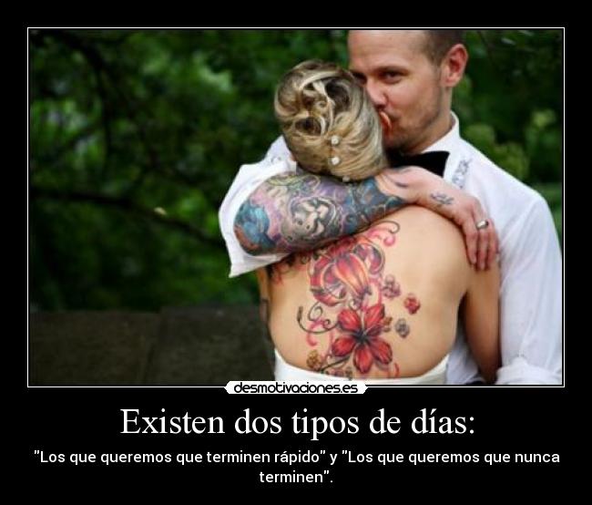Existen dos tipos de días: - Los que queremos que terminen rápido y Los que queremos que nunca terminen.