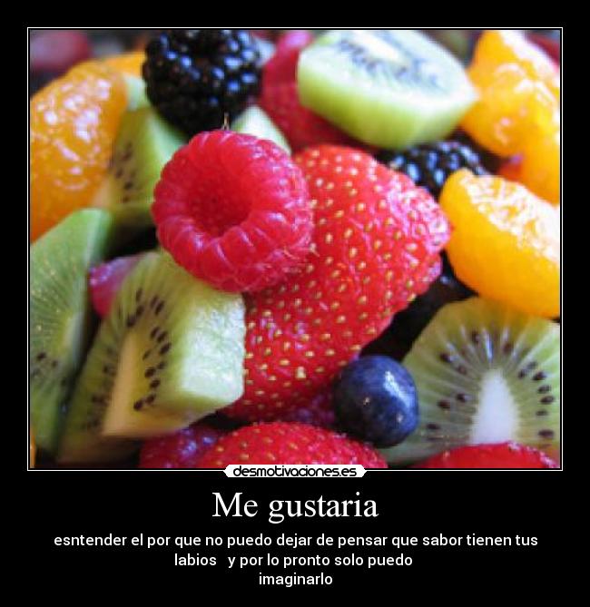 Me gustaria - esntender el por que no puedo dejar de pensar que sabor tienen tus
labios   y por lo pronto solo puedo 
imaginarlo