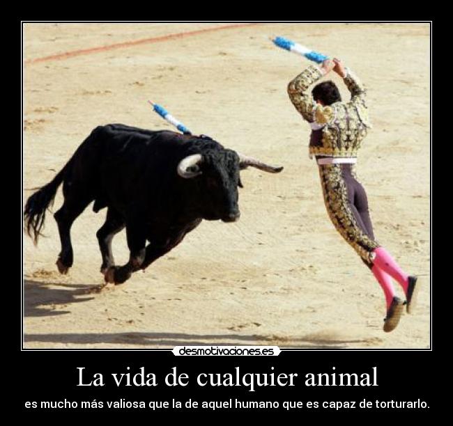 La vida de cualquier animal - es mucho más valiosa que la de aquel humano que es capaz de torturarlo.
