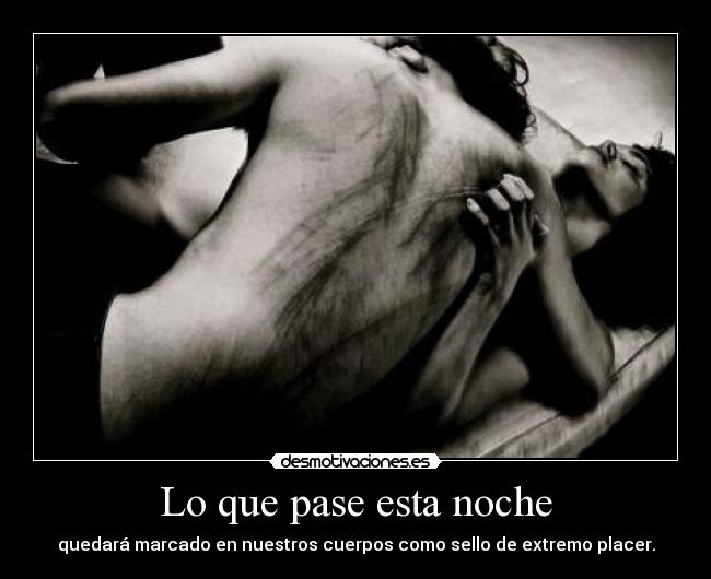 Lo que pase esta noche - quedará marcado en nuestros cuerpos como sello de extremo placer.