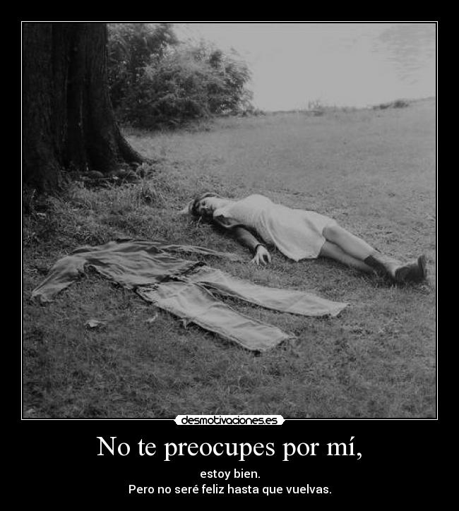 No te preocupes por mí, - estoy bien.
Pero no seré feliz hasta que vuelvas.