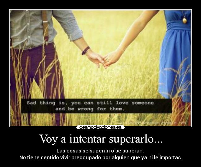 Voy a intentar superarlo... - Las cosas se superan o se superan.
No tiene sentido vivir preocupado por alguien que ya ni le importas.